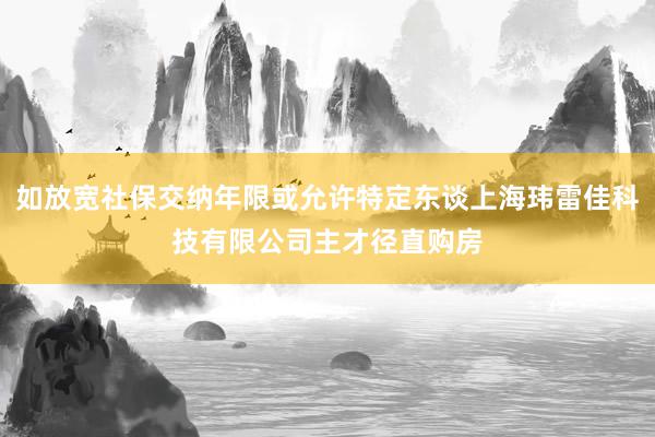 如放宽社保交纳年限或允许特定东谈上海玮雷佳科技有限公司主才径直购房