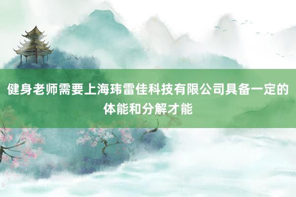 健身老师需要上海玮雷佳科技有限公司具备一定的体能和分解才能