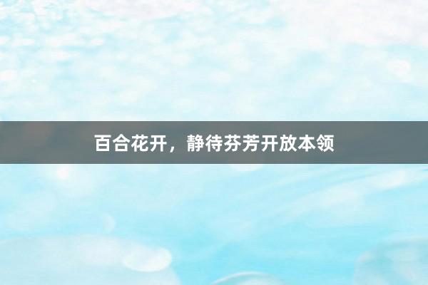 百合花开，静待芬芳开放本领
