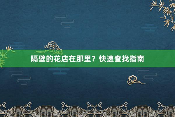隔壁的花店在那里？快速查找指南